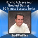 How to Achieve Your Greatest Desires by Brad Worthley