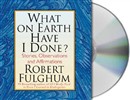 What on Earth Have I Done? by Robert Fulghum