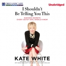I Shouldn't Be Telling You This by Kate White