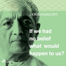 If We Had No Belief What Would Happen to Us? by Jiddu Krishnamurti