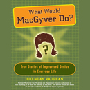 What Would Macgyver Do?: True Stories of Improvised Genius in Everyday Life by Brendan Vaughan