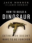 How to Build a Dinosaur: Extinction Doesn't Have to Be Forever by Jack Horner