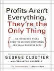 Profits Aren't Everything, They're the Only Thing: No-Nonsense Rules from the Ultimate Contrarian and Small Business Guru by George Cloutier