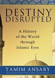 Destiny Disrupted: A History of the World Through Islamic Eyes by Tamim Ansary