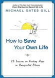 How to Save Your Own Life: 15 Lessons on Finding Hope in Unexpected Places by Michael Gates Gill