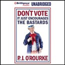 Don't Vote - It Just Encourages the Bastards by P.J. O'Rourke