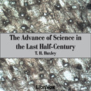 The Advance of Science in the Last Half-Century by Thomas H. Huxley
