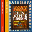 This Other London: Adventures in the Overlooked City by John Rogers