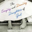 The Singing and Dancing Daughters of God by Timothy Schaffert