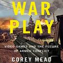 War Play: Video Games and the Future of Armed Conflict by Corey Mead