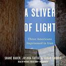 A Sliver of Light: Three Americans Imprisoned in Iran by Shane Bauer