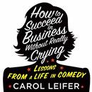 How to Succeed in Business Without Really Crying by Carol Leifer
