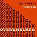 Overwhelmed: Winning the War Against Worry by Perry Noble