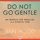 Do Not Go Gentle: My Search for Miracles in a Cynical Time by Ann Hood
