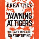 Yawning at Tigers: You Can't Tame God, So Stop Trying by Drew Nathan Dyck
