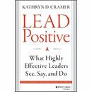 Lead Positive: What Highly Effective Leaders See, Say, and Do by Kathryn D. Cramer