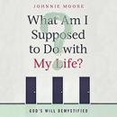 What Am I Supposed to Do with My Life? by Johnnie Moore