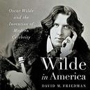Wilde in America: Oscar Wilde and the Invention of Modern Celebrity by David M. Friedman