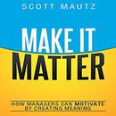 Make It Matter: How Managers Can Motivate by Creating Meaning by Scott Mautz