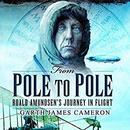 From Pole to Pole: Roald Amundsen's Journey in Flight by Garth James Cameron