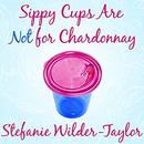 Sippy Cups Are Not for Chardonnay by Stefanie Wilder-Taylor