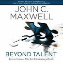 Beyond Talent: Become Someone Who Gets Extraordinary Results by John C. Maxwell