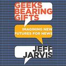 Geeks Bearing Gifts: Imagining New Futures for News by Jeff Jarvis