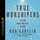 True Worshipers: Seeking What Matters to God by Bob Kauflin