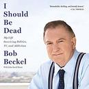 I Should Be Dead: My Life Surviving Politics, TV, and Addiction by Bob Beckel
