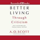 Better Living Through Criticism by A.O. Scott