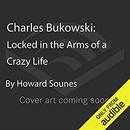 Charles Bukowski: Locked in the Arms of a Crazy Life by Howard Sounes