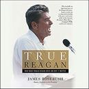 True Reagan: What Made Ronald Reagan Great and Why It Matters by James Rosebush