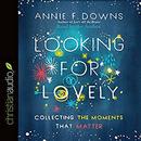 Looking for Lovely: Collecting the Moments That Matter by Annie F. Downs