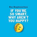 If You're so Smart, Why Aren't You Happy? by Raj Raghunathan