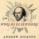 Worlds Elsewhere: Journeys Around Shakespeare's Globe by Andrew Dickson
