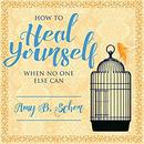 How to Heal Yourself When No One Else Can by Amy B. Scher