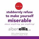How to Stubbornly Refuse to Make Yourself Miserable About Anything - Yes, Anything! by Albert Ellis