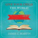 Give Your Child the World by Jamie C. Martin
