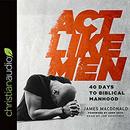 Act Like Men: 40 Days to Biblical Manhood by James MacDonald