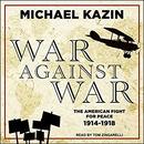 War Against War: The American Fight for Peace, 1914-1918 by Michael Kazin