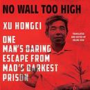 No Wall Too High: One Man's Daring Escape from Mao's Darkest Prison by Xu Hongci