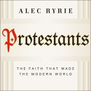 Protestants: The Faith That Made the Modern World by Alec Ryrie
