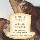 Once They Were Hats: In Search of the Mighty Beaver by Frances Backhouse