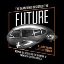 The Man Who Designed the Future by B. Alexandra Szerlip