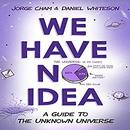 We Have No Idea: A Guide to the Unknown Universe by Jorge Cham