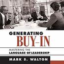 Generating Buy-In: Mastering the Language of Leadership by Mark S. Walton