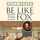 Be Like the Fox: Machiavelli in His World by Erica Benner