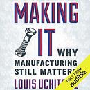Making It: Why Manufacturing Still Matters by Louis Uchitelle