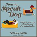 How to Speak Dog: Mastering the Art of Dog-Human Communication by Stanley Coren