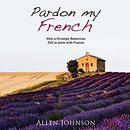 Pardon My French: How a Grumpy American Fell in Love with France by Allen Johnson
